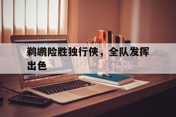 鹈鹕险胜独行侠，全队发挥出色的简单介绍