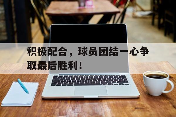 积极配合，球员团结一心争取最后胜利！的简单介绍