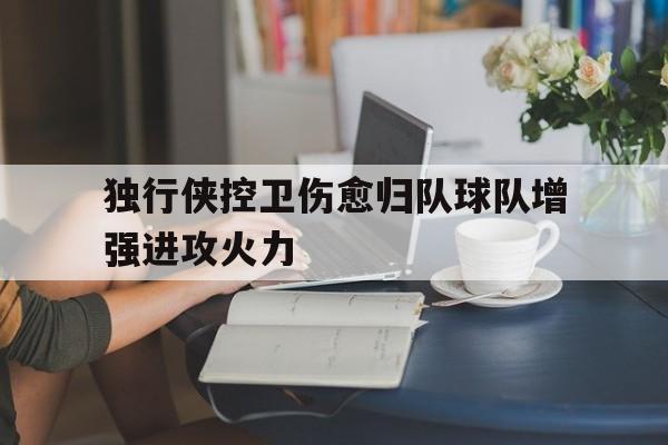 独行侠控卫伤愈归队球队增强进攻火力的简单介绍
