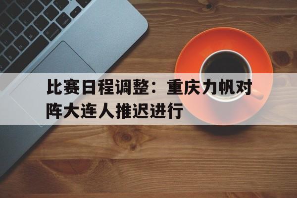 包含比赛日程调整:重庆力帆对阵大连人推迟进行的词条