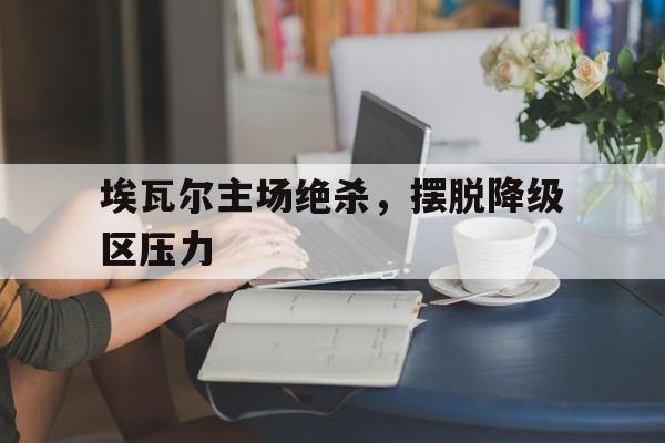 埃瓦尔主场绝杀，摆脱降级区压力的简单介绍
