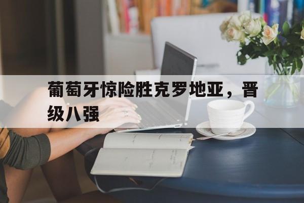 葡萄牙惊险胜克罗地亚,晋级八强