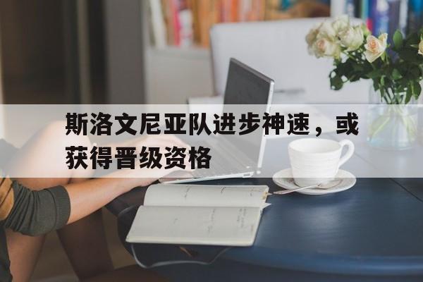 斯洛文尼亚队进步神速，或获得晋级资格的简单介绍